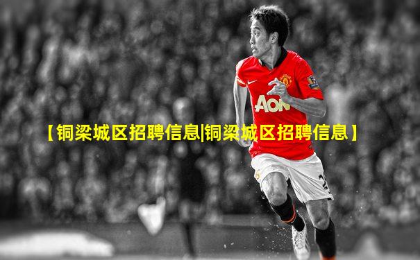 【铜梁城区招聘信息|铜梁城区招聘信息】